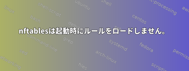 nftablesは起動時にルールをロードしません。