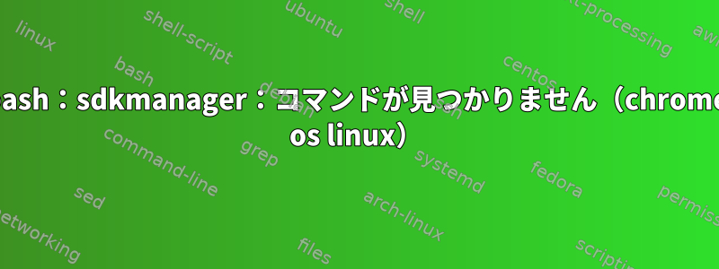 bash：sdkmanager：コマンドが見つかりません（chrome os linux）