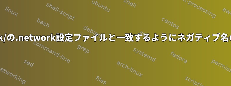 /etc/systemd/network/の.network設定ファイルと一致するようにネガティブ名のリストを追加する方法