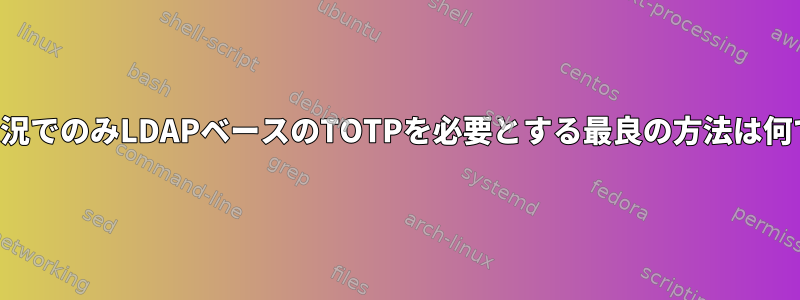 特定の状況でのみLDAPベースのTOTPを必要とする最良の方法は何ですか？