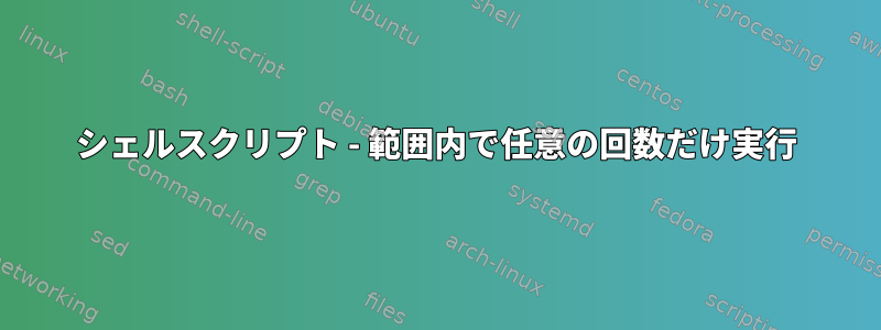 シェルスクリプト - 範囲内で任意の回数だけ実行