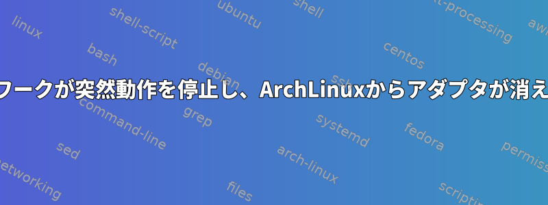 ネットワークが突然動作を停止し、ArchLinuxからアダプタが消えます。