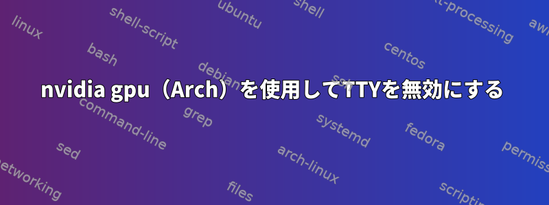 nvidia gpu（Arch）を使用してTTYを無効にする