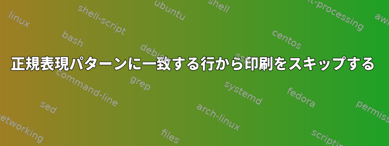 正規表現パターンに一致する行から印刷をスキップする