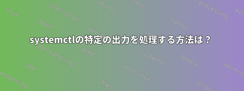 systemctlの特定の出力を処理する方法は？