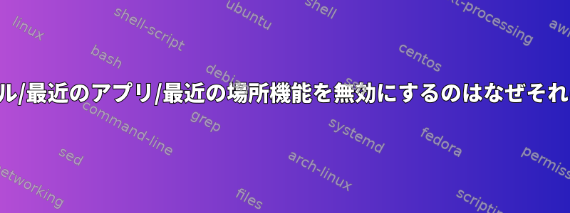 最近のすべてのファイル/最近のアプリ/最近の場所機能を無効にするのはなぜそれほど難しいのですか？