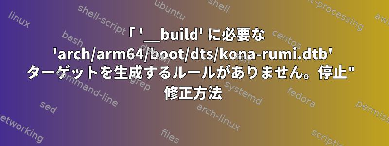 「 '__build' に必要な 'arch/arm64/boot/dts/kona-rumi.dtb' ターゲットを生成するルールがありません。停止" 修正方法