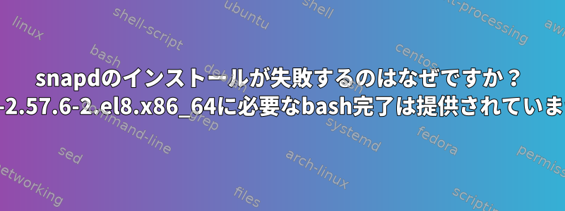 snapdのインストールが失敗するのはなぜですか？ snapd-2.57.6-2.el8.x86_64に必要なbash完了は提供されていません。