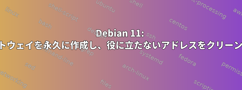 Debian 11: デフォルトゲートウェイを永久に作成し、役に立たないアドレスをクリーンアップします。