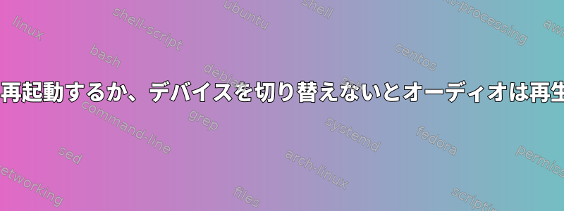 pulseaudioを再起動するか、デバイスを切り替えないとオーディオは再生されません。