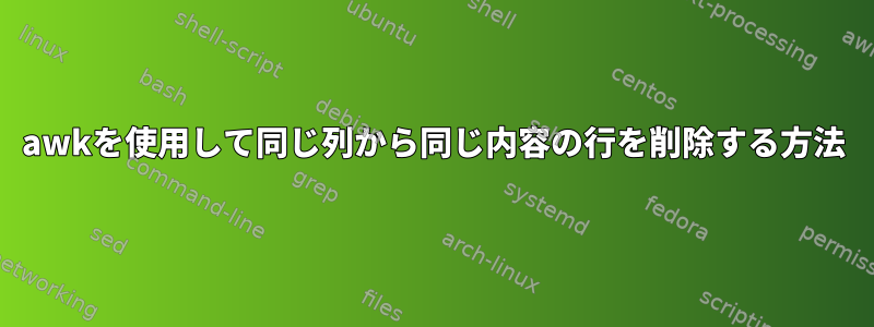 awkを使用して同じ列から同じ内容の行を削除する方法