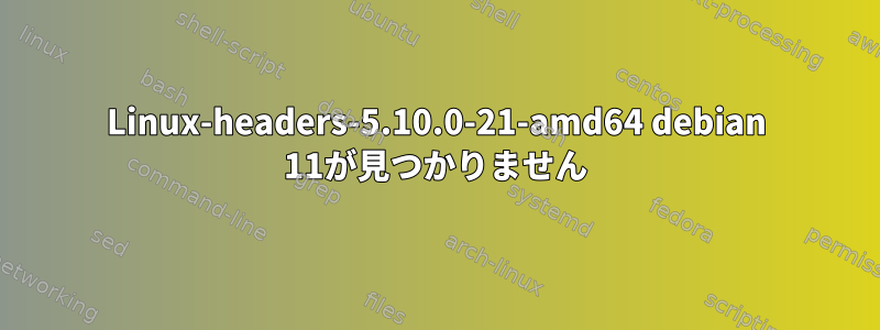 Linux-headers-5.10.0-21-amd64 debian 11が見つかりません