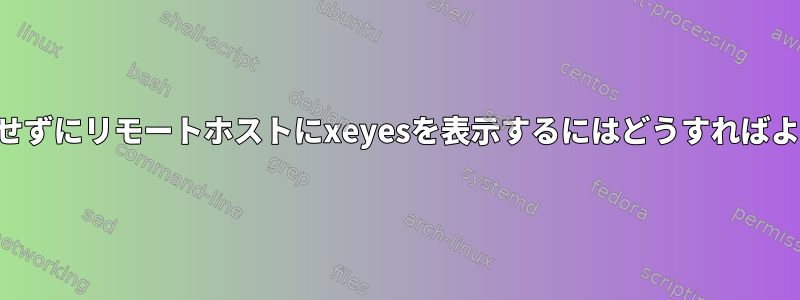 SSHを使用せずにリモートホストにxeyesを表示するにはどうすればよいですか？