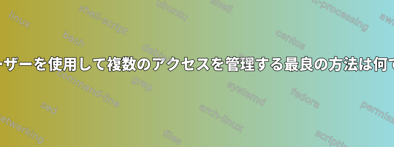 同じユーザーを使用して複数のアクセスを管理する最良の方法は何ですか？