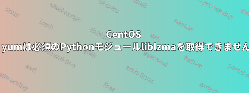 CentOS 7：yumは必須のPythonモジュールliblzmaを取得できません。