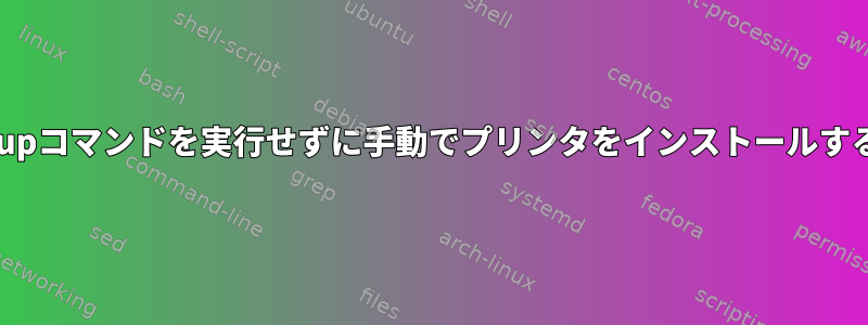 cupコマンドを実行せずに手動でプリンタをインストールする