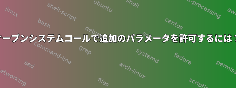 オープンシステムコールで追加のパラメータを許可するには？