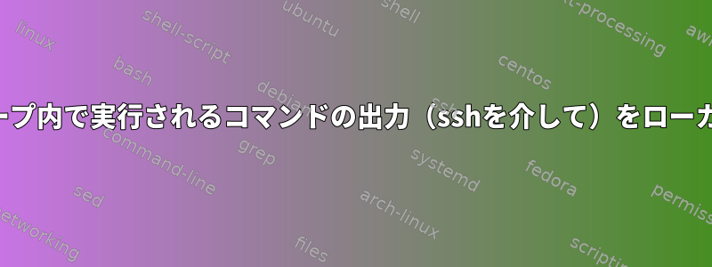 ループを中断することなく、リモートシステムのループ内で実行されるコマンドの出力（sshを介して）をローカルシステムにどのようにリダイレクトできますか？