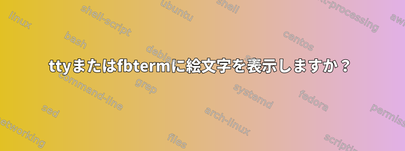 ttyまたはfbtermに絵文字を表示しますか？