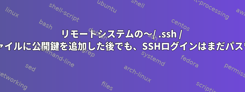 リモートシステムの〜/ .ssh / authorized_keysファイルに公開鍵を追加した後でも、SSHログインはまだパスワードを要求します。