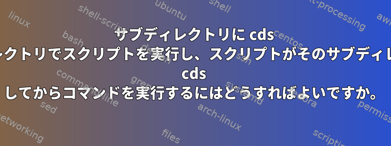 サブディレクトリに cds するディレクトリでスクリプトを実行し、スクリプトがそのサブディレクトリに cds してからコマンドを実行するにはどうすればよいですか。