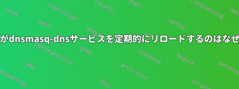 systemdがdnsmasq-dnsサービスを定期的にリロードするのはなぜですか？