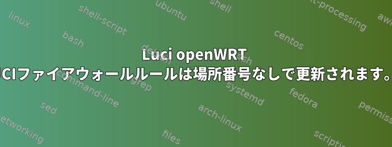 Luci openWRT UCIファイアウォールルールは場所番号なしで更新されます。