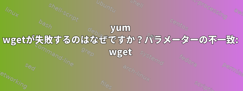 yum wgetが失敗するのはなぜですか？パラメーターの不一致: wget