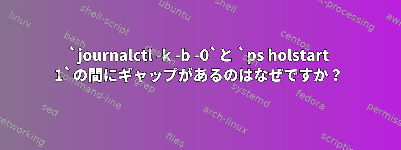 `journalctl -k -b -0`と `ps holstart 1`の間にギャップがあるのはなぜですか？