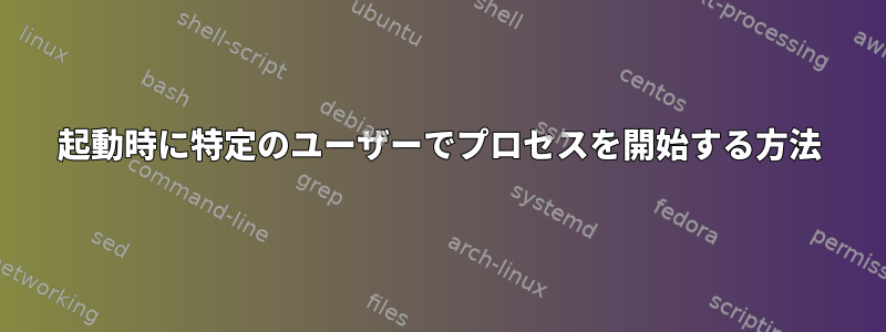 起動時に特定のユーザーでプロセスを開始する方法