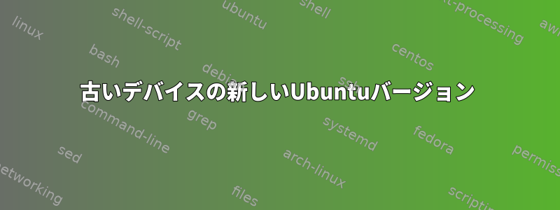 古いデバイスの新しいUbuntuバージョン