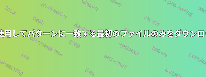 Wgetを使用してパターンに一致する最初のファイルのみをダウンロードする