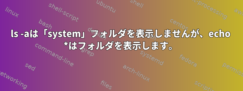 ls -aは「system」フォルダを表示しませんが、echo *はフォルダを表示します。