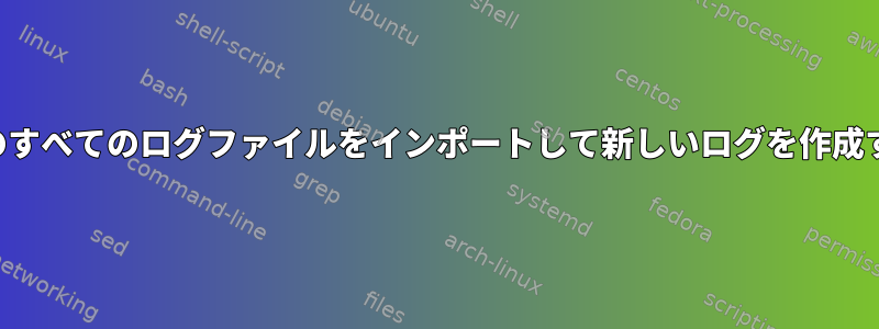 同じ日付のすべてのログファイルをインポートして新しいログを作成するには？