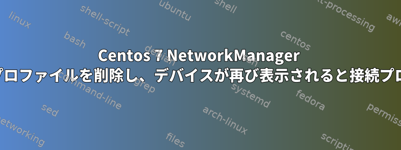 Centos 7 NetworkManager は、デバイスが消えると接続プロファイルを削除し、デバイスが再び表示されると接続プロファイルを再生成しません。