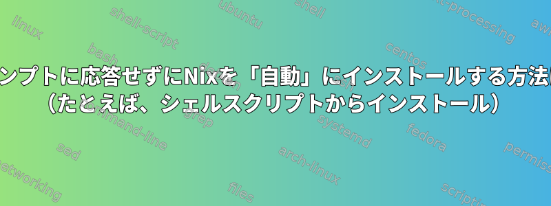 プロンプトに応答せずにNixを「自動」にインストールする方法は？ （たとえば、シェルスクリプトからインストール）