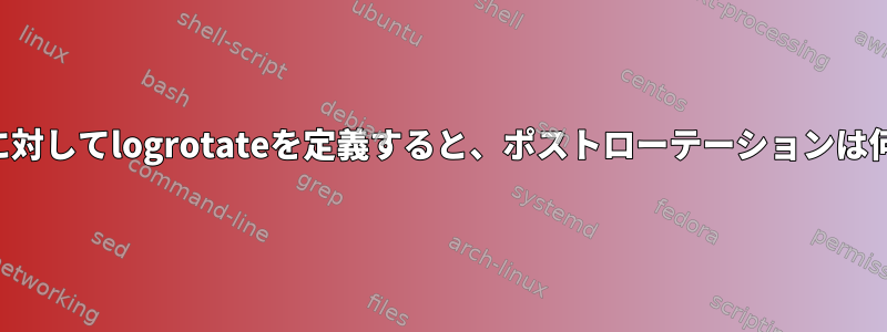 複数のディレクトリに対してlogrotateを定義すると、ポストローテーションは何回実行されますか？