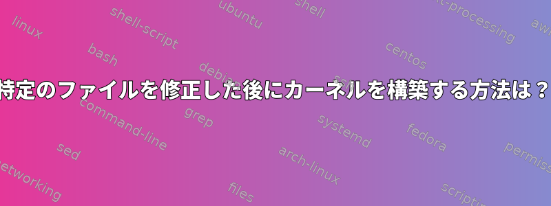 特定のファイルを修正した後にカーネルを構築する方法は？