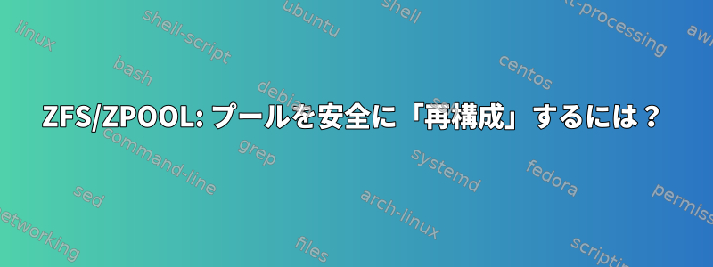 ZFS/ZPOOL: プールを安全に「再構成」するには？