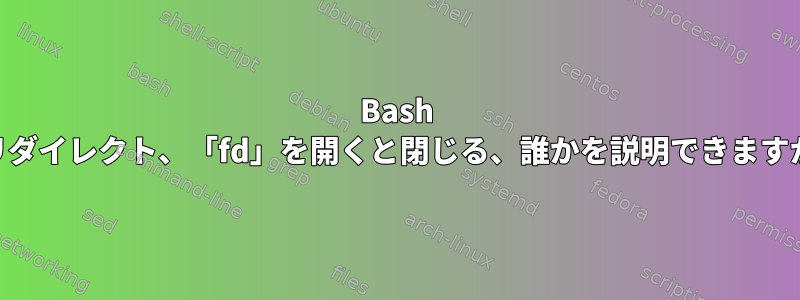 Bash IOリダイレクト、「fd」を開くと閉じる、誰かを説明できますか？