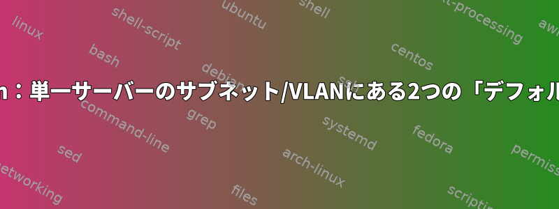 Netplan：単一サーバーのサブネット/VLANにある2つの「デフォルト」IP