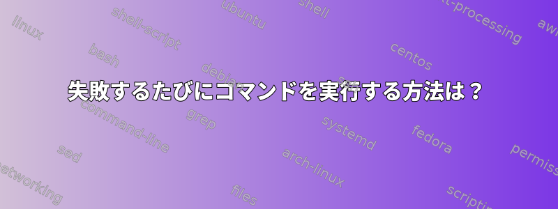 失敗するたびにコマンドを実行する方法は？