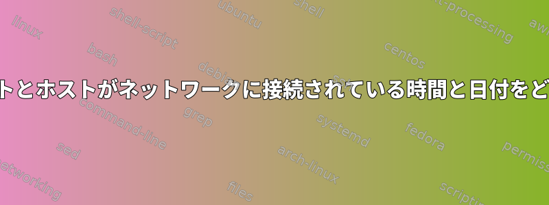 ネットワーク内のすべてのホストとホストがネットワークに接続されている時間と日付をどのように一覧表示できますか？