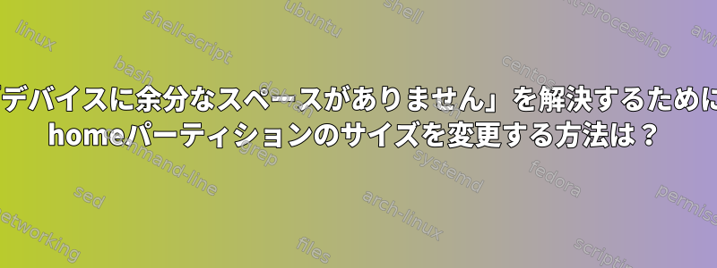 「デバイスに余分なスペースがありません」を解決するために/ homeパーティションのサイズを変更する方法は？