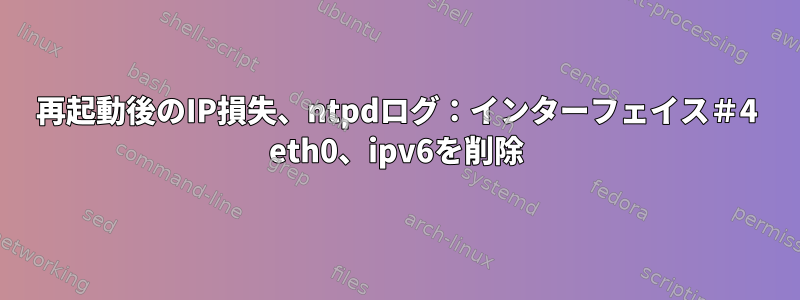 再起動後のIP損失、ntpdログ：インターフェイス＃4 eth0、ipv6を削除