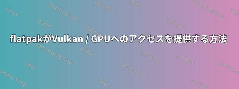 flatpakがVulkan / GPUへのアクセスを提供する方法