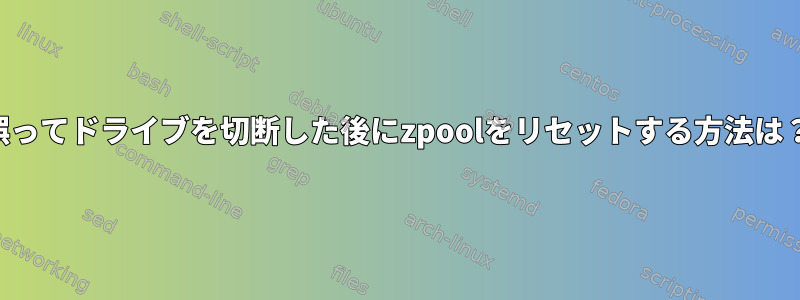 誤ってドライブを切断した後にzpoolをリセットする方法は？