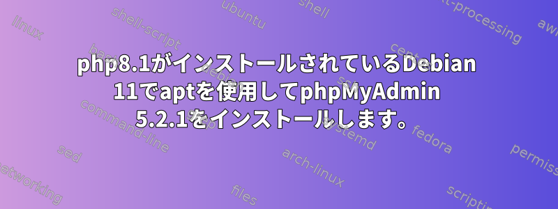 php8.1がインストールされているDebian 11でaptを使用してphpMyAdmin 5.2.1をインストールします。