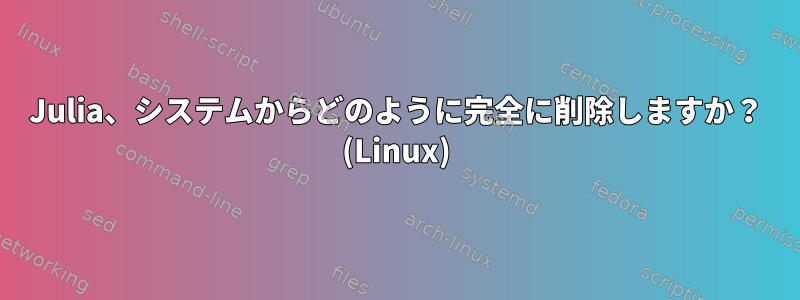 Julia、システムからどのように完全に削除しますか？ (Linux)