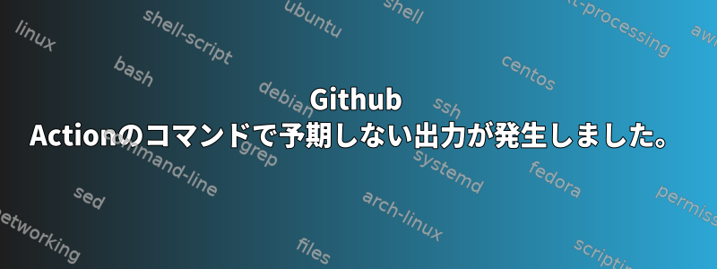 Github Actionのコマンドで予期しない出力が発生しました。